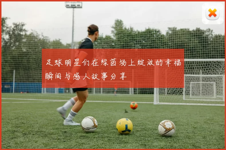 足球明星们在绿茵场上绽放的幸福瞬间与感人故事分享
