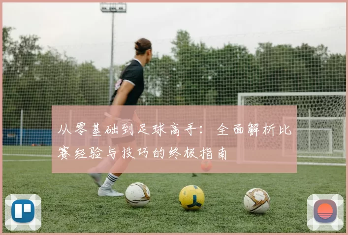 从零基础到足球高手：全面解析比赛经验与技巧的终极指南