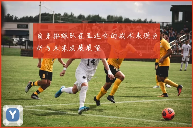 南京排球队在亚运会的战术表现分析与未来发展展望