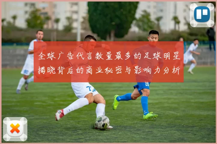 全球广告代言数量最多的足球明星揭晓背后的商业秘密与影响力分析