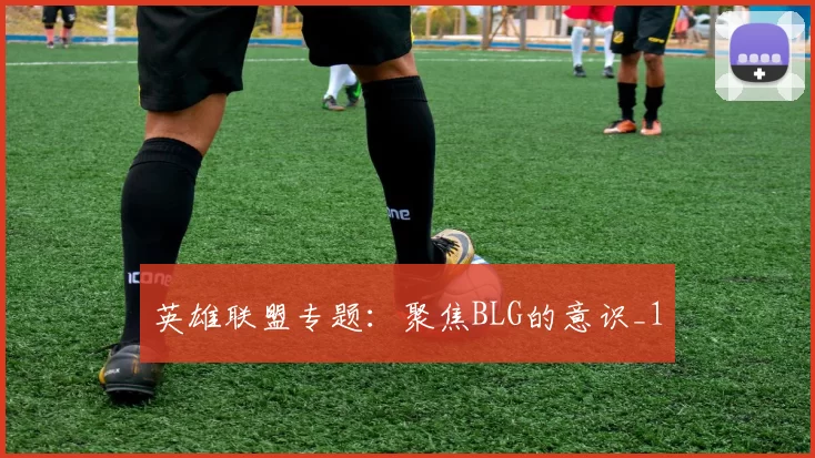 英雄联盟专题：聚焦BLG的意识_1