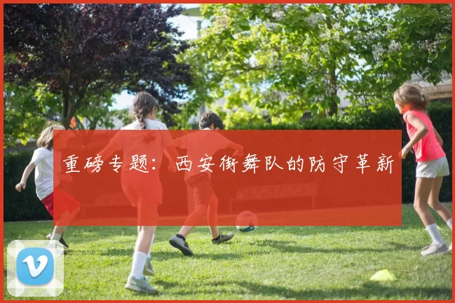 重磅专题：西安街舞队的防守革新