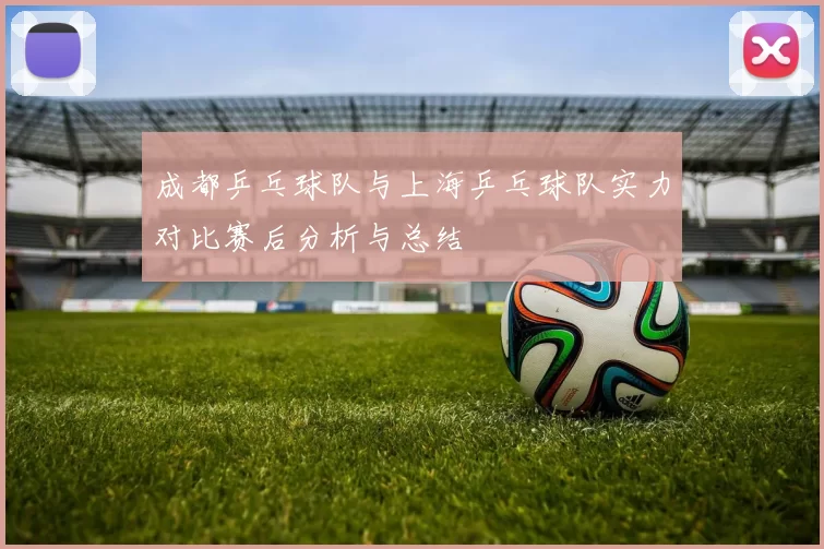 成都乒乓球队与上海乒乓球队实力对比赛后分析与总结