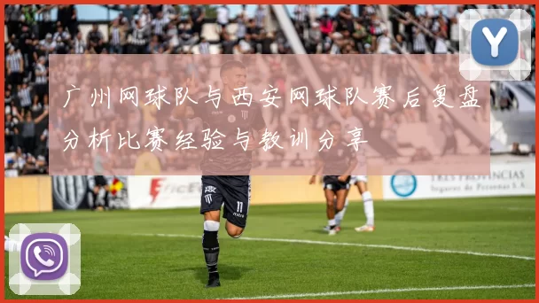 广州网球队与西安网球队赛后复盘分析比赛经验与教训分享