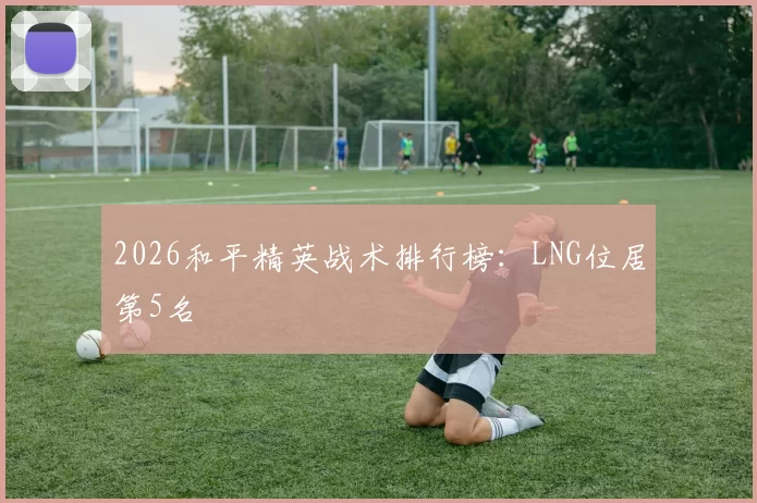 2026和平精英战术排行榜：LNG位居第5名